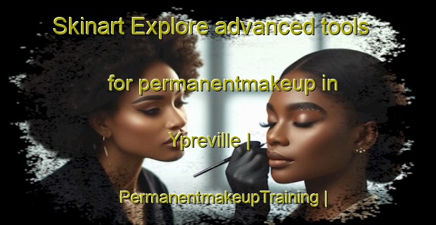 Skinart Explore advanced tools for permanentmakeup in Ypreville | PermanentmakeupTraining | PermanentmakeupClasses | SkinartTraining-France